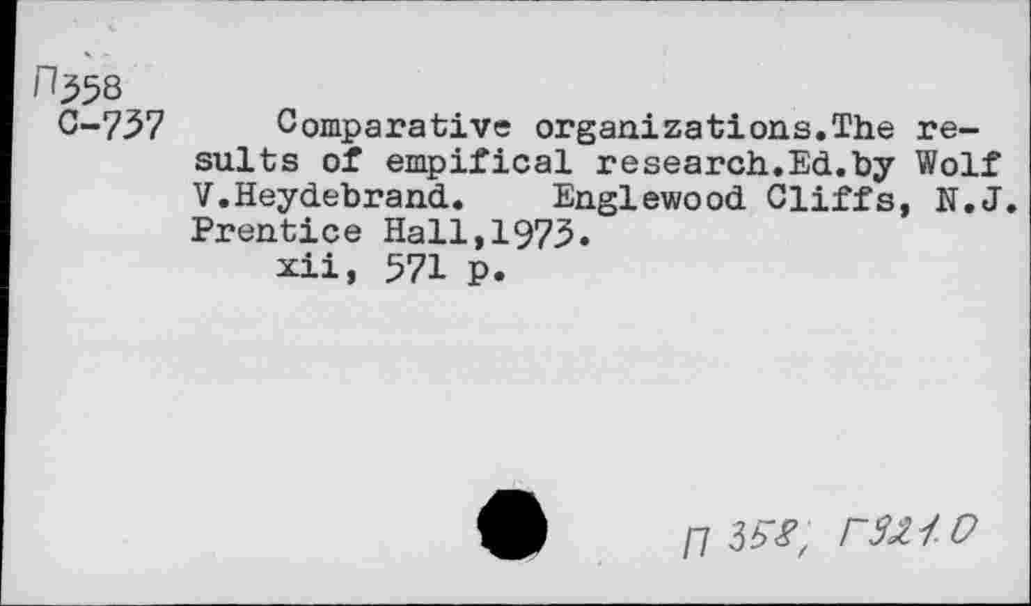 ﻿n^Q
C-757
Comparative organizations.The results of empifical research.Ed.by Wolf V.Heydebrand. Englewood Cliffs, N.J. Prentice Hall,1973.
xii, 571 p.
/7 3^z P3U0